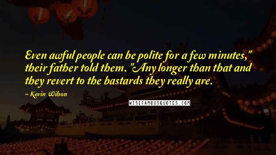 Kevin Wilson Quotes: Even awful people can be polite for a few minutes," their father told them. "Any longer than that and they revert to the bastards they really are.