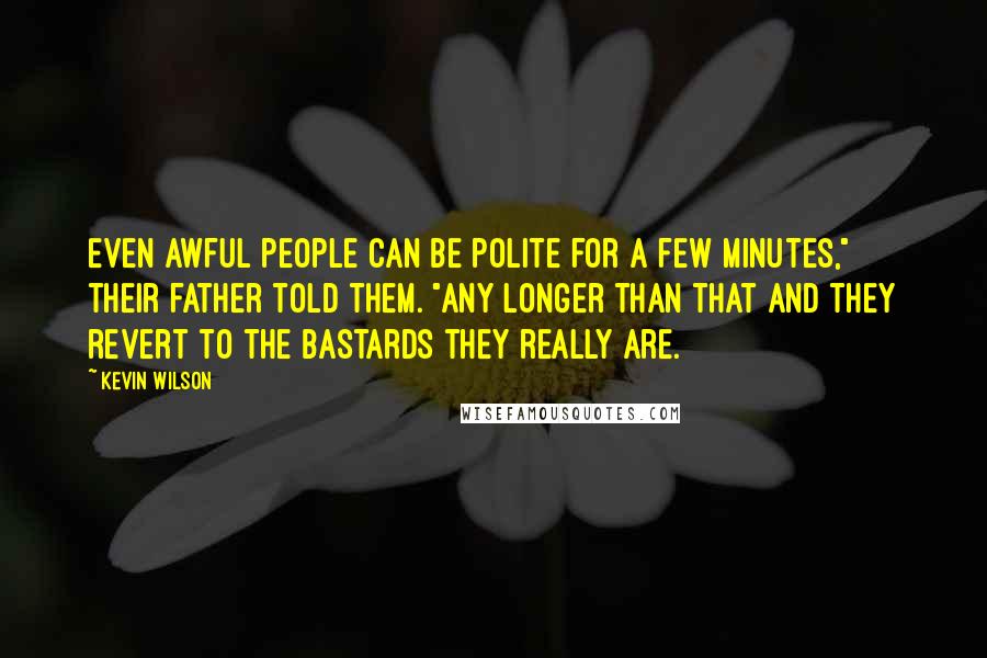 Kevin Wilson Quotes: Even awful people can be polite for a few minutes," their father told them. "Any longer than that and they revert to the bastards they really are.