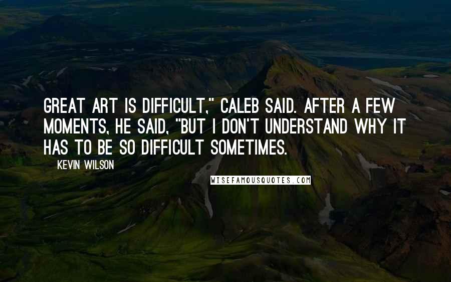 Kevin Wilson Quotes: Great art is difficult," Caleb said. After a few moments, he said, "But I don't understand why it has to be so difficult sometimes.