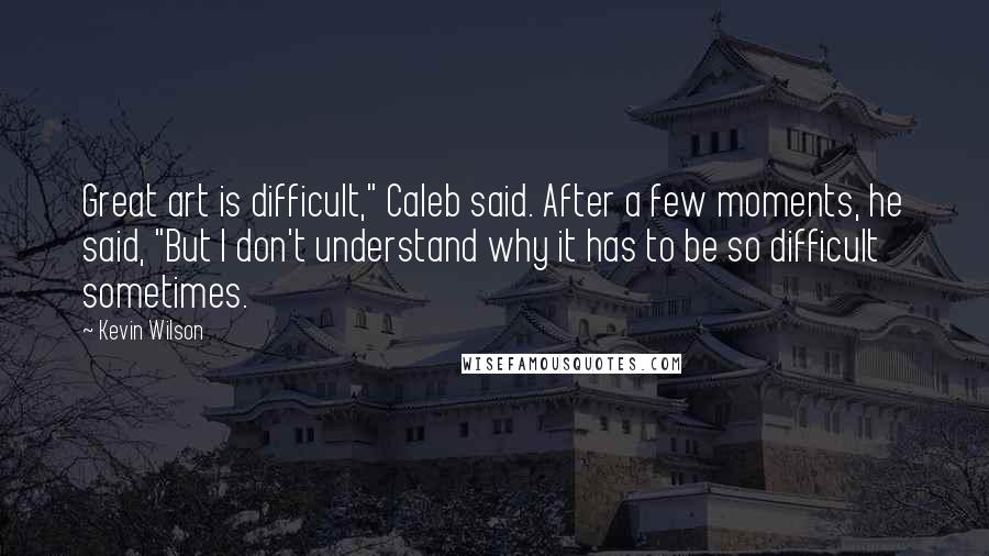 Kevin Wilson Quotes: Great art is difficult," Caleb said. After a few moments, he said, "But I don't understand why it has to be so difficult sometimes.