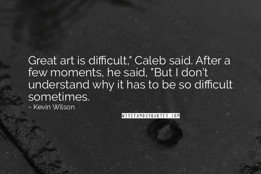 Kevin Wilson Quotes: Great art is difficult," Caleb said. After a few moments, he said, "But I don't understand why it has to be so difficult sometimes.