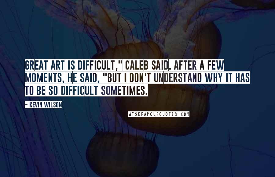 Kevin Wilson Quotes: Great art is difficult," Caleb said. After a few moments, he said, "But I don't understand why it has to be so difficult sometimes.