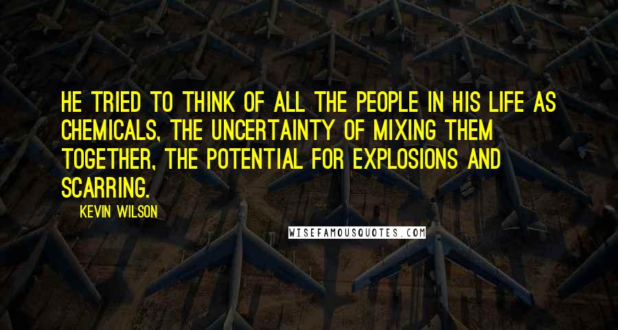 Kevin Wilson Quotes: He tried to think of all the people in his life as chemicals, the uncertainty of mixing them together, the potential for explosions and scarring.