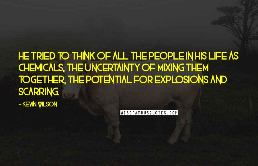 Kevin Wilson Quotes: He tried to think of all the people in his life as chemicals, the uncertainty of mixing them together, the potential for explosions and scarring.