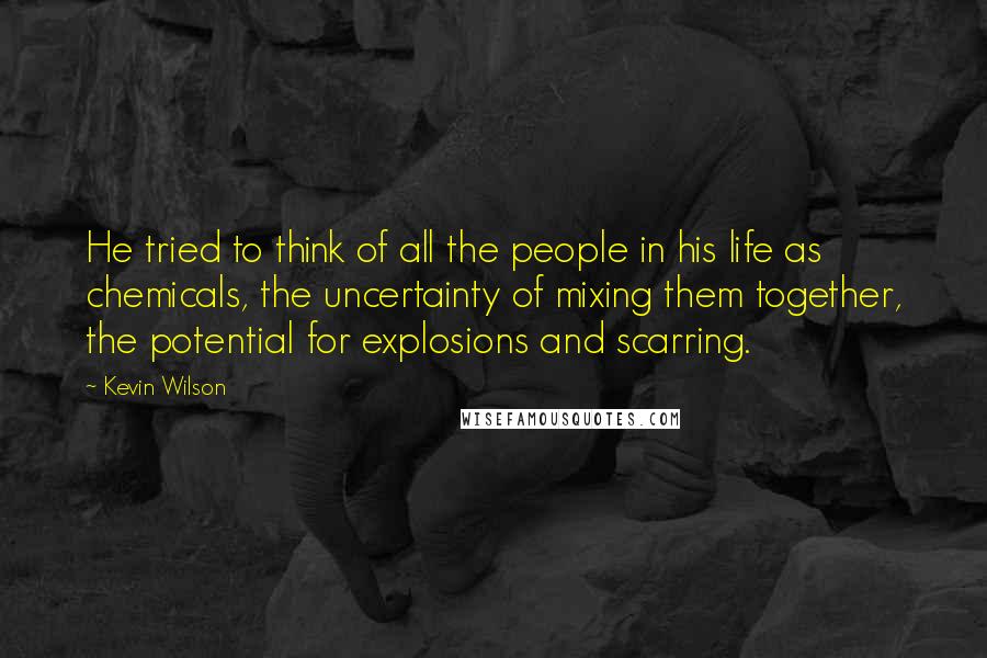 Kevin Wilson Quotes: He tried to think of all the people in his life as chemicals, the uncertainty of mixing them together, the potential for explosions and scarring.