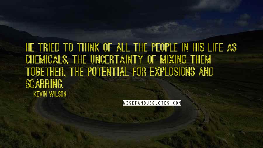 Kevin Wilson Quotes: He tried to think of all the people in his life as chemicals, the uncertainty of mixing them together, the potential for explosions and scarring.