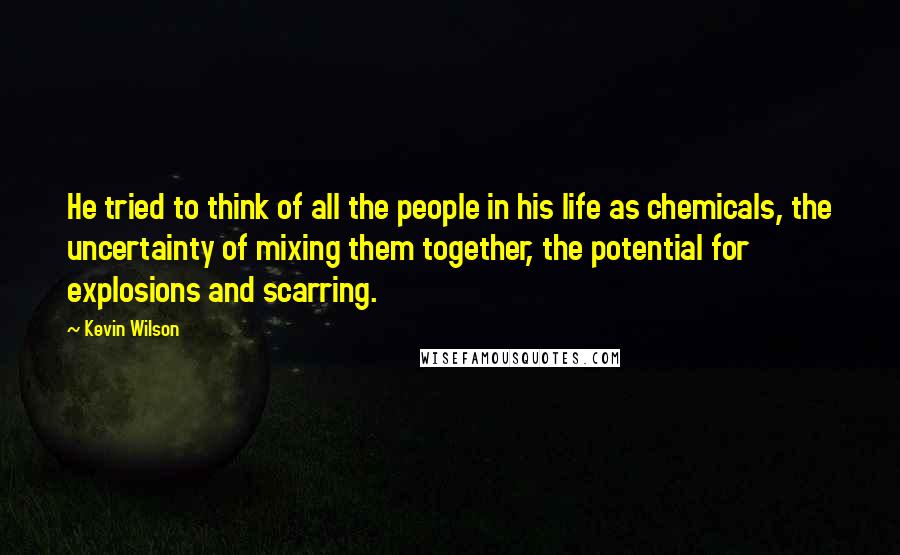 Kevin Wilson Quotes: He tried to think of all the people in his life as chemicals, the uncertainty of mixing them together, the potential for explosions and scarring.