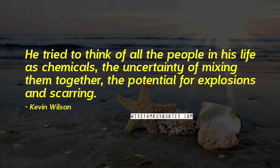 Kevin Wilson Quotes: He tried to think of all the people in his life as chemicals, the uncertainty of mixing them together, the potential for explosions and scarring.