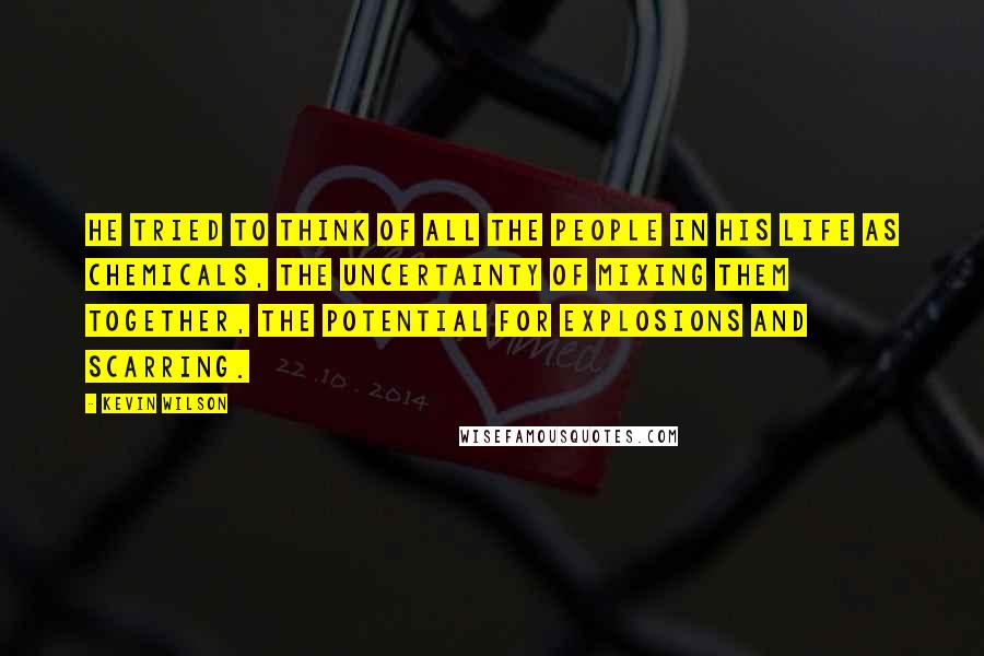 Kevin Wilson Quotes: He tried to think of all the people in his life as chemicals, the uncertainty of mixing them together, the potential for explosions and scarring.