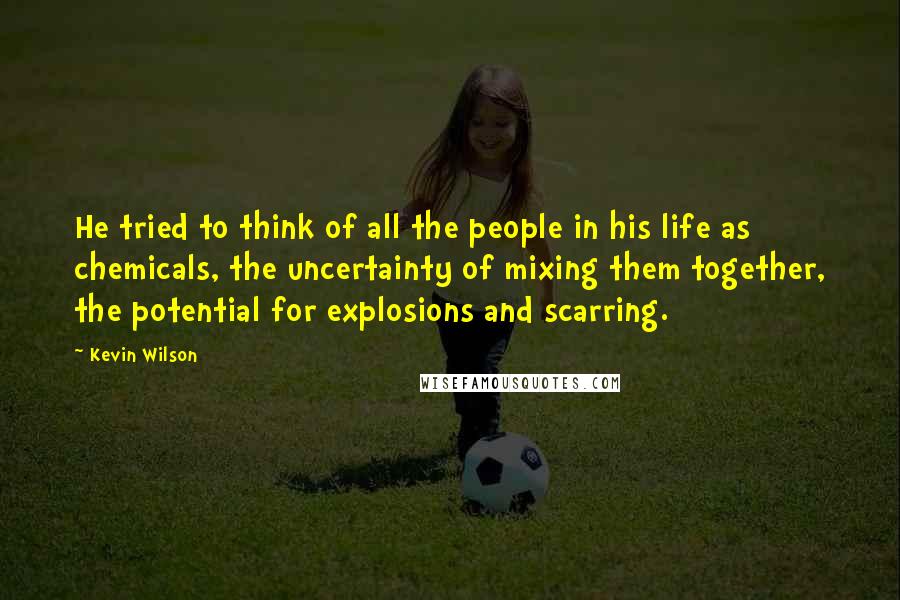 Kevin Wilson Quotes: He tried to think of all the people in his life as chemicals, the uncertainty of mixing them together, the potential for explosions and scarring.