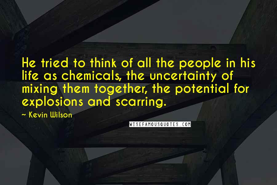 Kevin Wilson Quotes: He tried to think of all the people in his life as chemicals, the uncertainty of mixing them together, the potential for explosions and scarring.