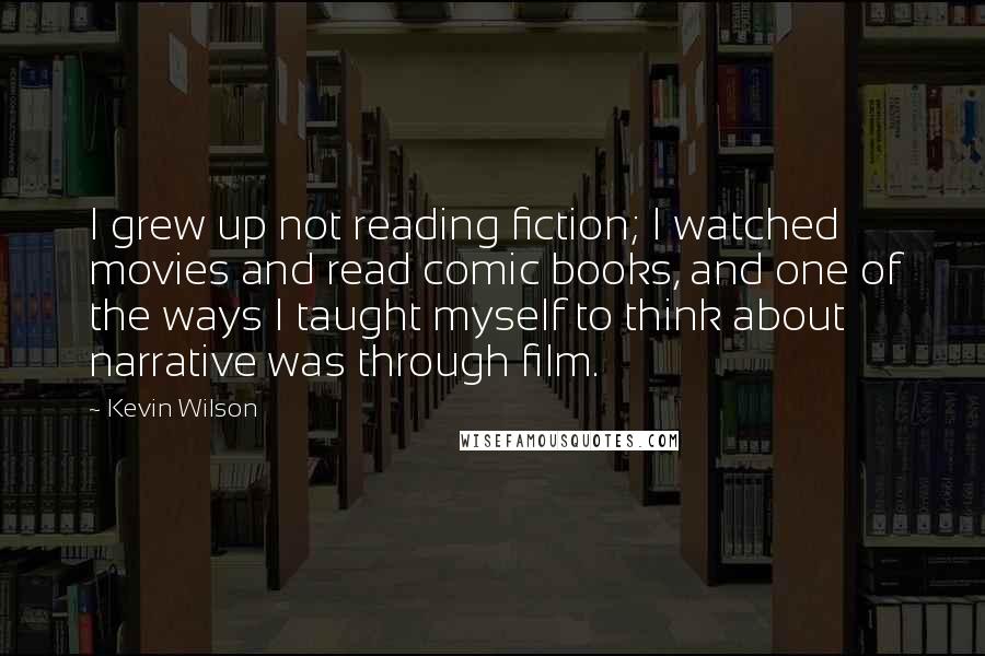 Kevin Wilson Quotes: I grew up not reading fiction; I watched movies and read comic books, and one of the ways I taught myself to think about narrative was through film.