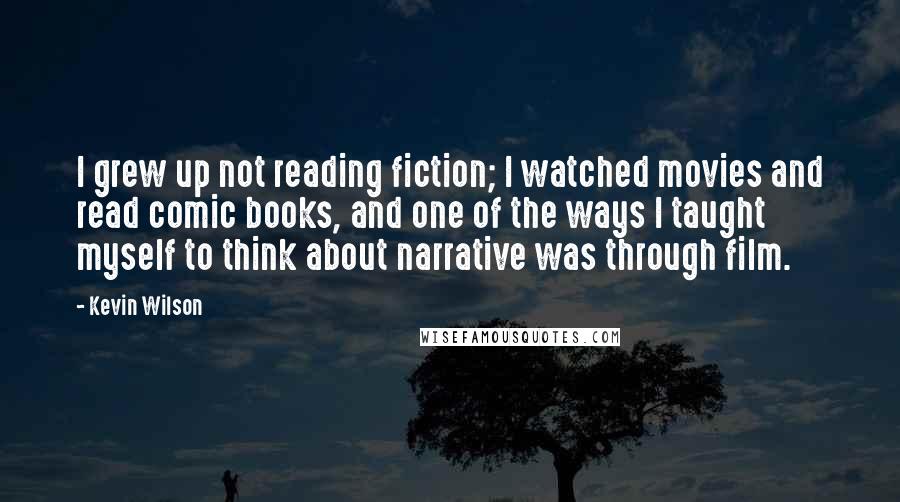 Kevin Wilson Quotes: I grew up not reading fiction; I watched movies and read comic books, and one of the ways I taught myself to think about narrative was through film.