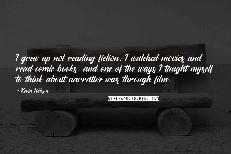Kevin Wilson Quotes: I grew up not reading fiction; I watched movies and read comic books, and one of the ways I taught myself to think about narrative was through film.