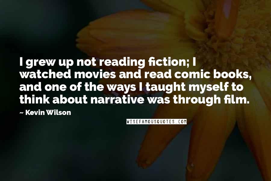 Kevin Wilson Quotes: I grew up not reading fiction; I watched movies and read comic books, and one of the ways I taught myself to think about narrative was through film.