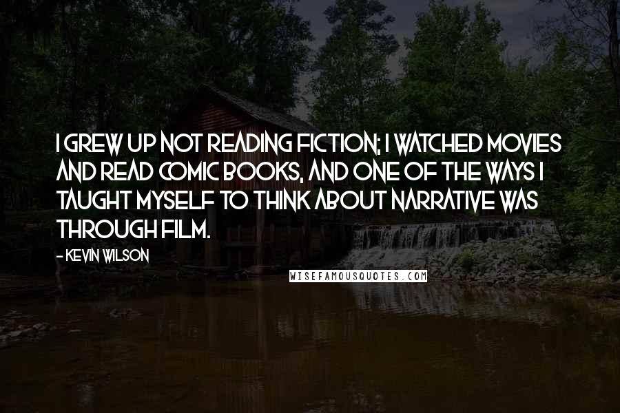 Kevin Wilson Quotes: I grew up not reading fiction; I watched movies and read comic books, and one of the ways I taught myself to think about narrative was through film.