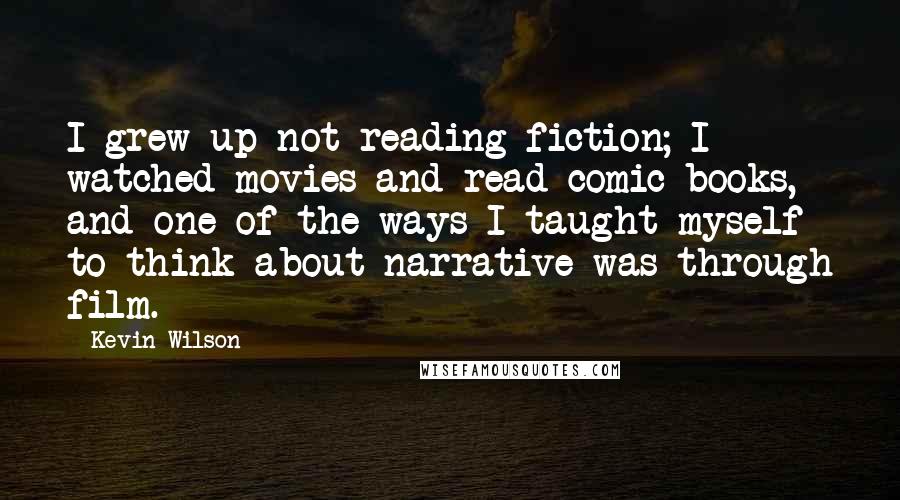 Kevin Wilson Quotes: I grew up not reading fiction; I watched movies and read comic books, and one of the ways I taught myself to think about narrative was through film.