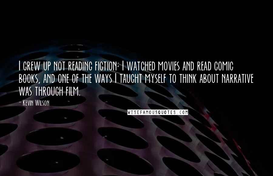 Kevin Wilson Quotes: I grew up not reading fiction; I watched movies and read comic books, and one of the ways I taught myself to think about narrative was through film.