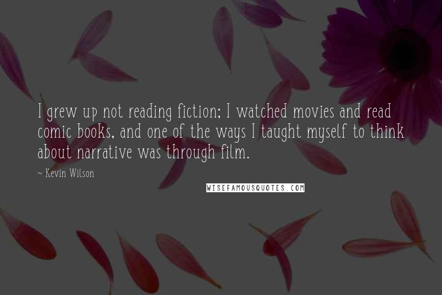 Kevin Wilson Quotes: I grew up not reading fiction; I watched movies and read comic books, and one of the ways I taught myself to think about narrative was through film.