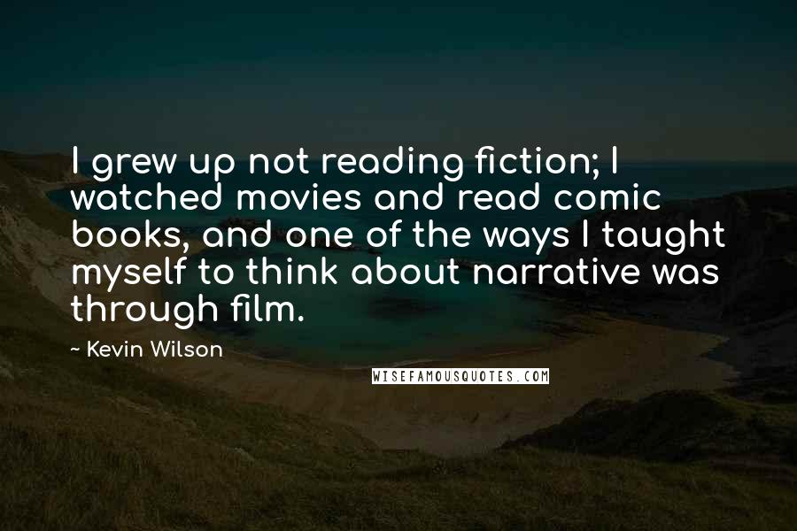 Kevin Wilson Quotes: I grew up not reading fiction; I watched movies and read comic books, and one of the ways I taught myself to think about narrative was through film.