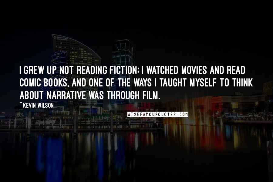 Kevin Wilson Quotes: I grew up not reading fiction; I watched movies and read comic books, and one of the ways I taught myself to think about narrative was through film.