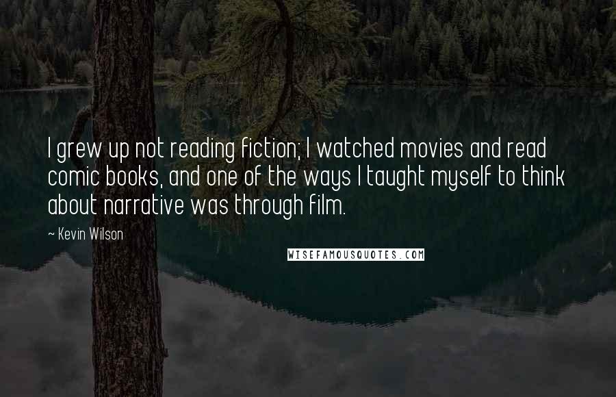 Kevin Wilson Quotes: I grew up not reading fiction; I watched movies and read comic books, and one of the ways I taught myself to think about narrative was through film.