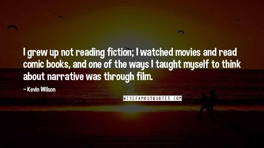 Kevin Wilson Quotes: I grew up not reading fiction; I watched movies and read comic books, and one of the ways I taught myself to think about narrative was through film.