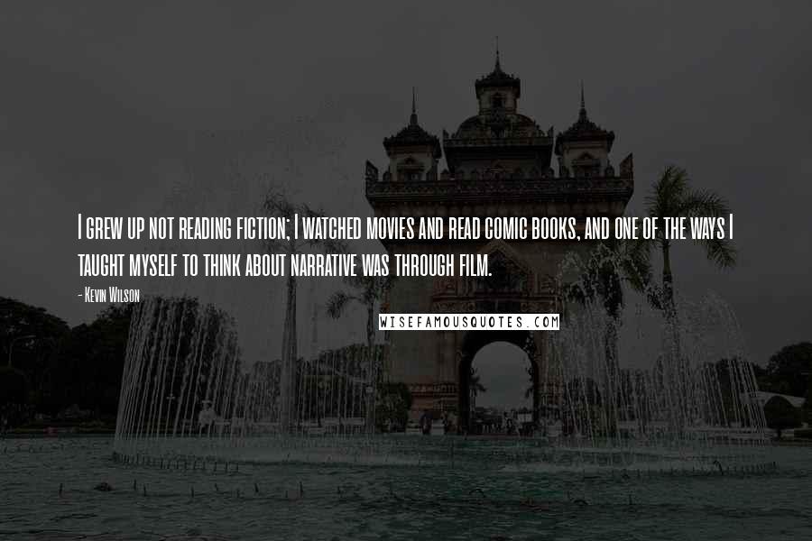 Kevin Wilson Quotes: I grew up not reading fiction; I watched movies and read comic books, and one of the ways I taught myself to think about narrative was through film.