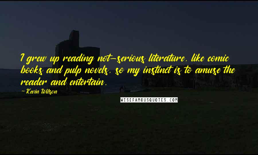 Kevin Wilson Quotes: I grew up reading not-serious literature, like comic books and pulp novels, so my instinct is to amuse the reader and entertain.