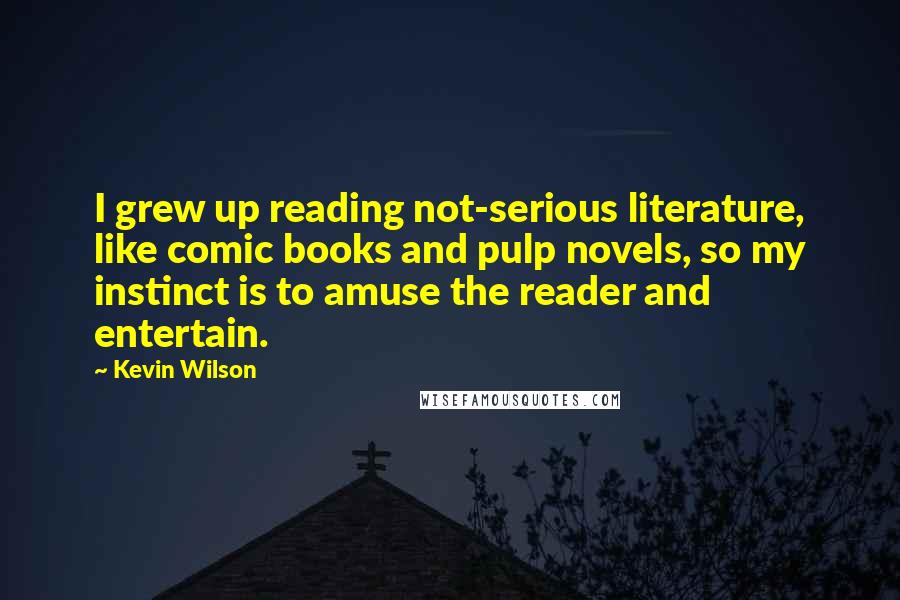 Kevin Wilson Quotes: I grew up reading not-serious literature, like comic books and pulp novels, so my instinct is to amuse the reader and entertain.