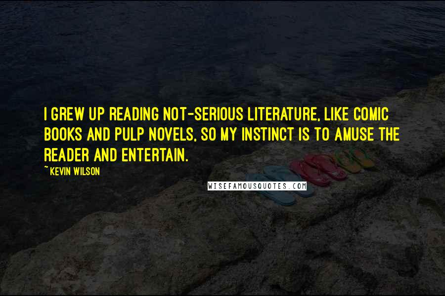 Kevin Wilson Quotes: I grew up reading not-serious literature, like comic books and pulp novels, so my instinct is to amuse the reader and entertain.