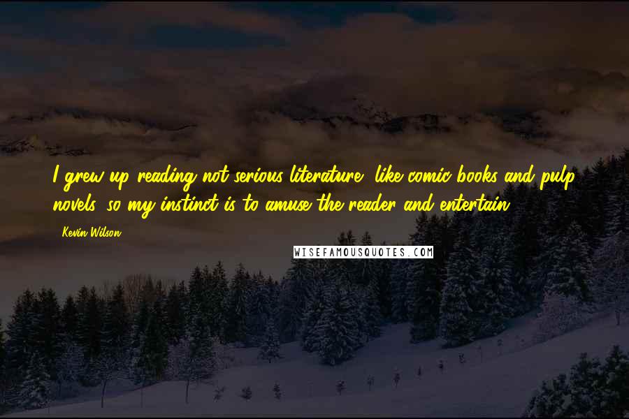 Kevin Wilson Quotes: I grew up reading not-serious literature, like comic books and pulp novels, so my instinct is to amuse the reader and entertain.