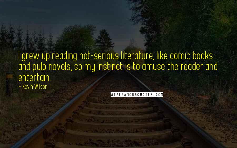 Kevin Wilson Quotes: I grew up reading not-serious literature, like comic books and pulp novels, so my instinct is to amuse the reader and entertain.