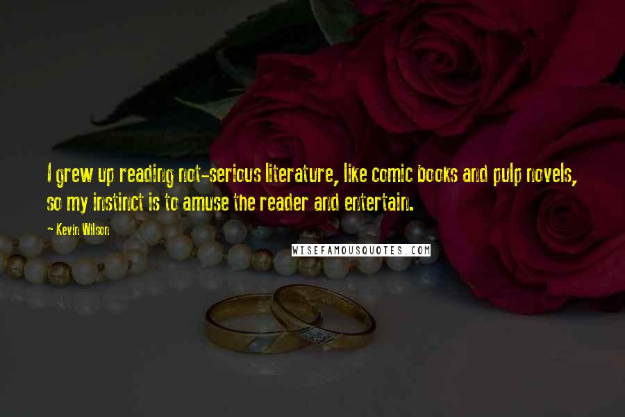 Kevin Wilson Quotes: I grew up reading not-serious literature, like comic books and pulp novels, so my instinct is to amuse the reader and entertain.