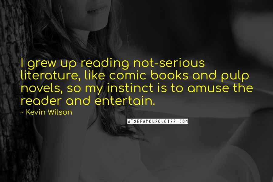 Kevin Wilson Quotes: I grew up reading not-serious literature, like comic books and pulp novels, so my instinct is to amuse the reader and entertain.