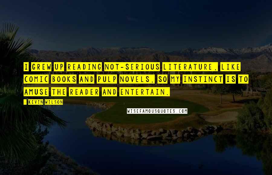 Kevin Wilson Quotes: I grew up reading not-serious literature, like comic books and pulp novels, so my instinct is to amuse the reader and entertain.