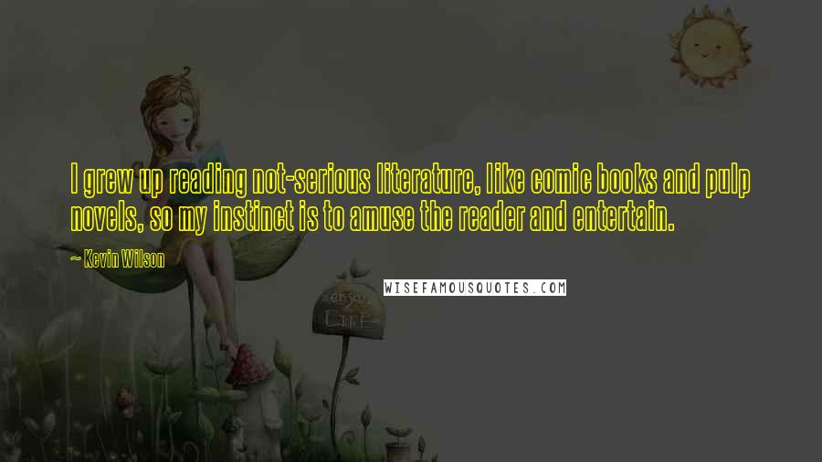 Kevin Wilson Quotes: I grew up reading not-serious literature, like comic books and pulp novels, so my instinct is to amuse the reader and entertain.