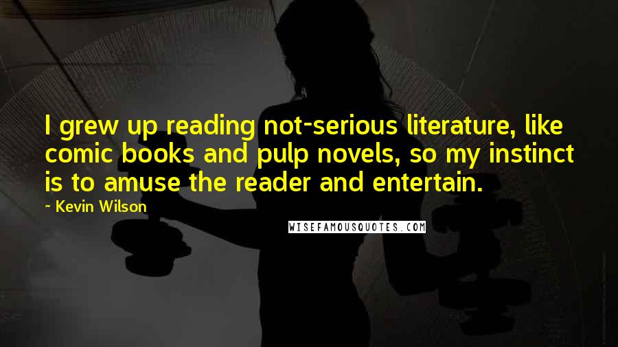 Kevin Wilson Quotes: I grew up reading not-serious literature, like comic books and pulp novels, so my instinct is to amuse the reader and entertain.