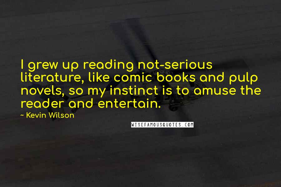 Kevin Wilson Quotes: I grew up reading not-serious literature, like comic books and pulp novels, so my instinct is to amuse the reader and entertain.