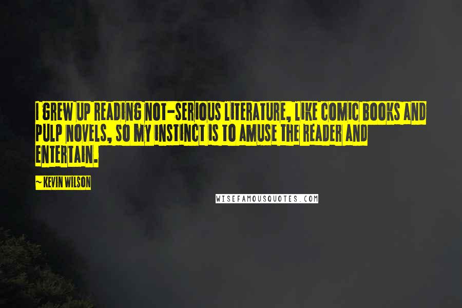 Kevin Wilson Quotes: I grew up reading not-serious literature, like comic books and pulp novels, so my instinct is to amuse the reader and entertain.