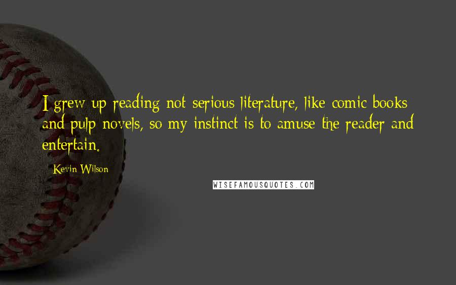 Kevin Wilson Quotes: I grew up reading not-serious literature, like comic books and pulp novels, so my instinct is to amuse the reader and entertain.