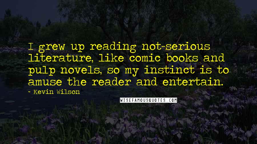 Kevin Wilson Quotes: I grew up reading not-serious literature, like comic books and pulp novels, so my instinct is to amuse the reader and entertain.