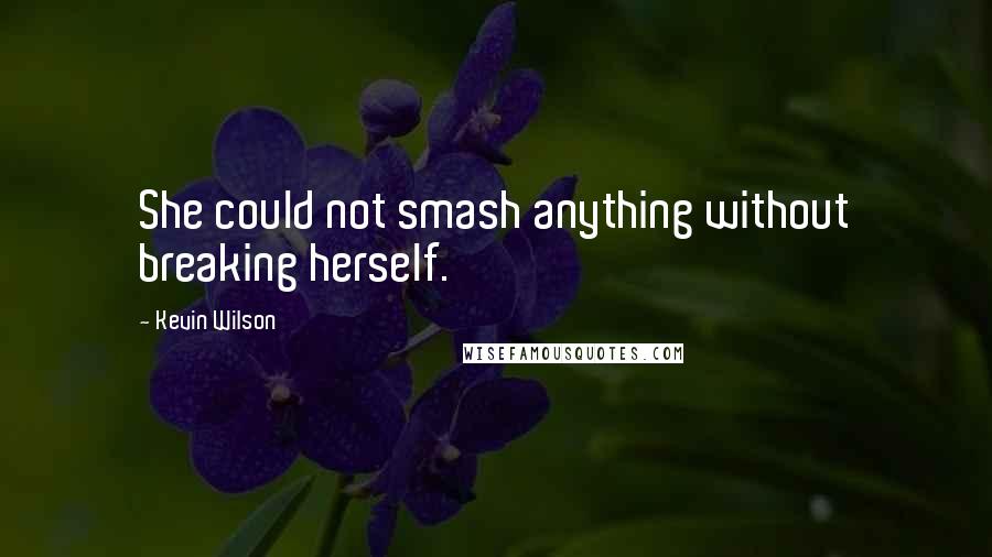 Kevin Wilson Quotes: She could not smash anything without breaking herself.