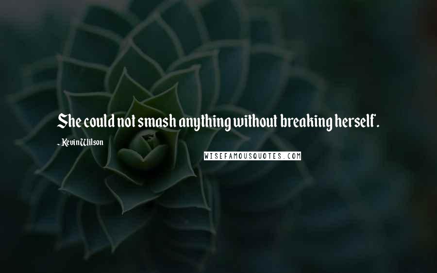 Kevin Wilson Quotes: She could not smash anything without breaking herself.