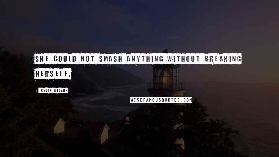 Kevin Wilson Quotes: She could not smash anything without breaking herself.
