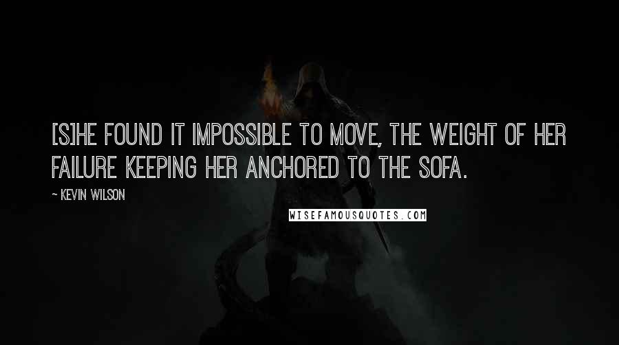 Kevin Wilson Quotes: [S]he found it impossible to move, the weight of her failure keeping her anchored to the sofa.