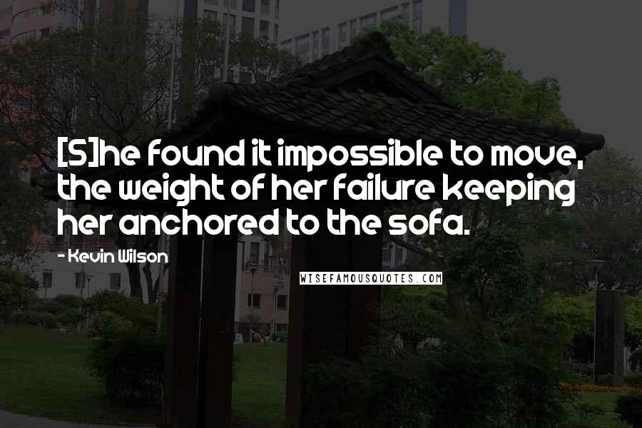 Kevin Wilson Quotes: [S]he found it impossible to move, the weight of her failure keeping her anchored to the sofa.