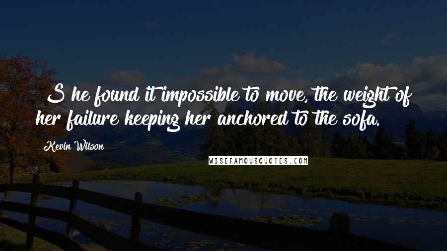 Kevin Wilson Quotes: [S]he found it impossible to move, the weight of her failure keeping her anchored to the sofa.