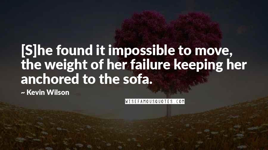 Kevin Wilson Quotes: [S]he found it impossible to move, the weight of her failure keeping her anchored to the sofa.