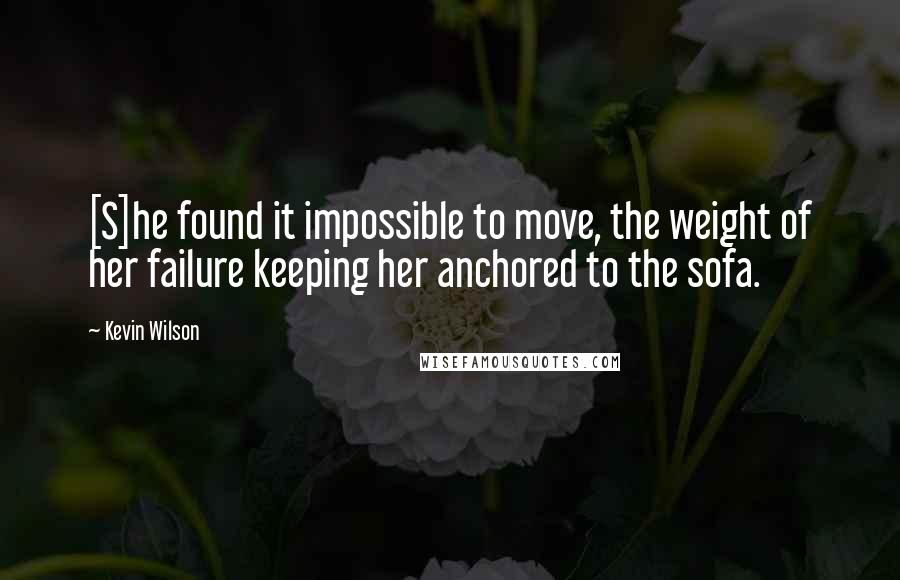 Kevin Wilson Quotes: [S]he found it impossible to move, the weight of her failure keeping her anchored to the sofa.